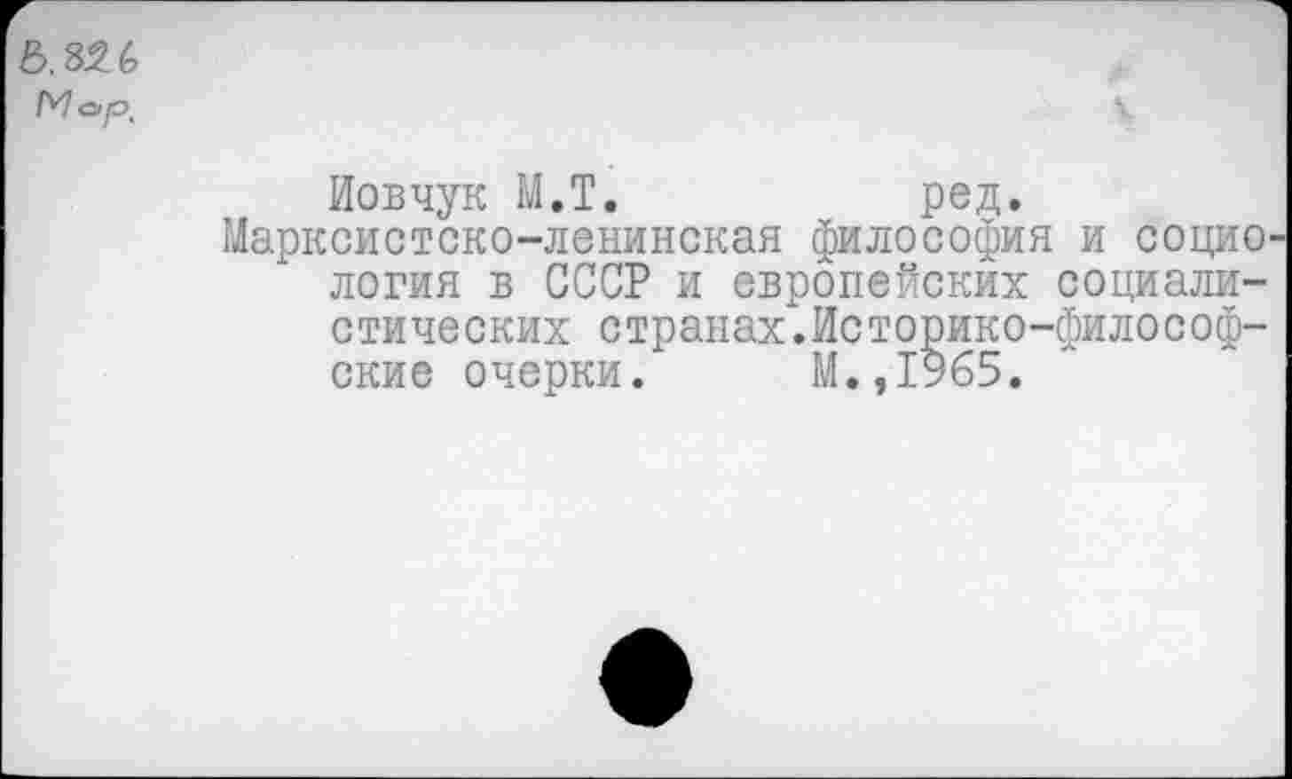 ﻿М ар.
Иовчук М.Т.	ред.
Марксистско-ленинская философия и социология в СССР и европейских социалистических странах.Историко-философские очерки. М.,1965.